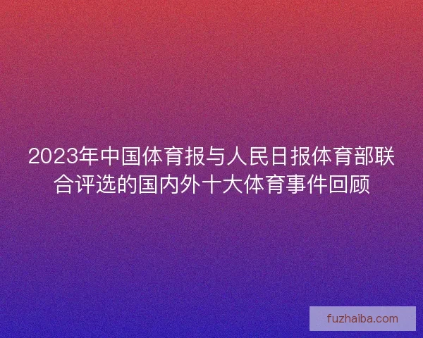 2023年中国体育报与人民日报体育部联合评选的国内外十大体育事件回顾